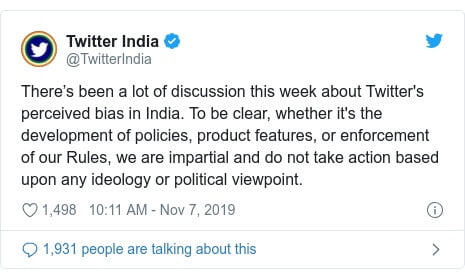 Twitter post by @TwitterIndia: There’s been a lot of discussion this week about Twitter's perceived bias in India. To be clear, whether it's the development of policies, product features, or enforcement of our Rules, we are impartial and do not take action based upon any ideology or political viewpoint.